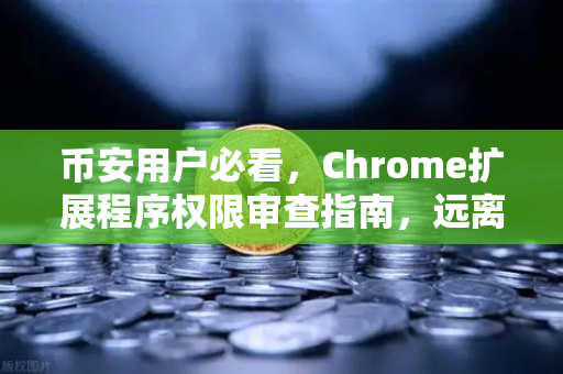 币安用户必看，Chrome扩展程序权限审查指南，远离浏览器插件安全陷阱-第1张图片-币安Binance