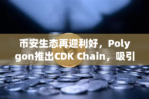 币安生态再迎利好,Polygon推出CDK Chain,吸引多个游戏项目部署-第1张图片-币安Binance 币安生态再迎利好,Polygon推出CDK Chain,吸引多个游戏项目部署-第1张图片-币安Binance