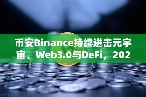 币安Binance持续进击元宇宙、Web3.0与DeFi，2025战略路线图深度解析