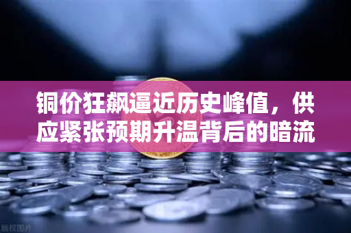 铜价狂飙逼近历史峰值,供应紧张预期升温背后的暗流涌动-第1张图片-币安Binance 铜价狂飙逼近历史峰值,供应紧张预期升温背后的暗流涌动-第1张图片-币安Binance