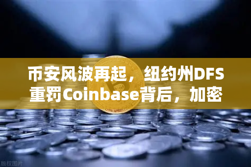 币安风波再起，纽约州DFS重罚Coinbase背后，加密合规时代如何自救？