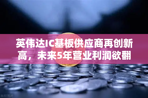 英伟达IC基板供应商再创新高，未来5年营业利润欲翻5倍，币安生态迎来算力爆发期-第1张图片-币安Binance