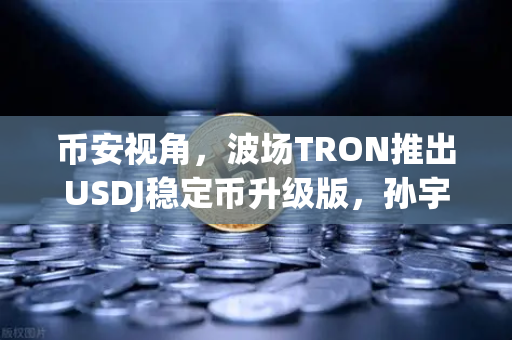 币安视角，波场TRON推出USDJ稳定币升级版，孙宇晨详解路线图的深层价值-第1张图片-币安Binance