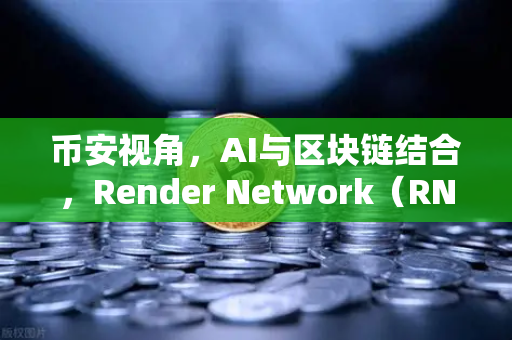 币安视角,AI与区块链结合,Render Network(RNDR)凭什么成为AI算力龙头?-第1张图片-币安Binance 币安视角,AI与区块链结合,Render Network(RNDR)凭什么成为AI算力龙头?-第1张图片-币安Binance