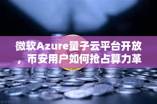 微软Azure量子云平台开放，币安用户如何抢占算力革命先机？