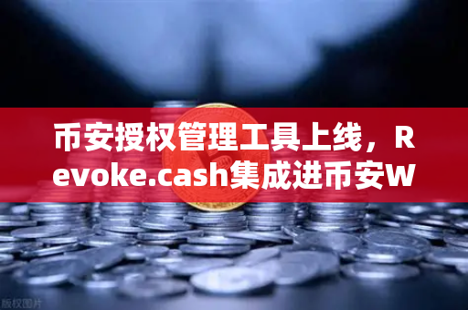 币安授权管理工具上线，Revoke.cash集成进币安Web3钱包，为资产安全加锁