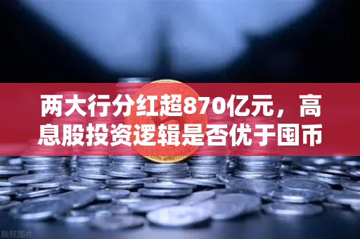 两大行分红超870亿元，高息股投资逻辑是否优于囤币？币安Binance生态下的财富密码新思考