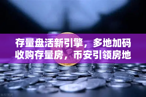 存量盘活新引擎，多地加码收购存量房，币安引领房地产代币化（RWA）破局之路