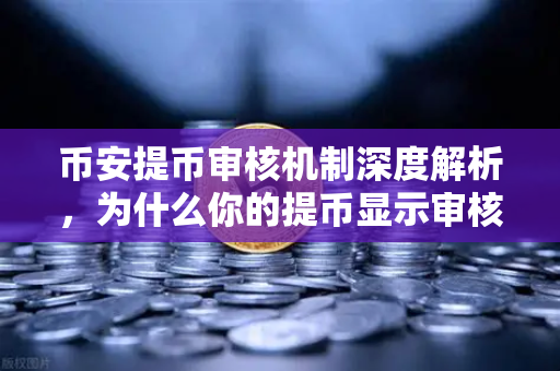 币安提币审核机制深度解析，为什么你的提币显示审核中？-第1张图片-币安Binance