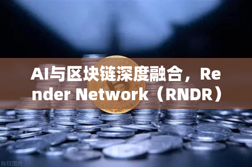 AI与区块链深度融合，Render Network（RNDR）如何成为AI算力赛道龙头？