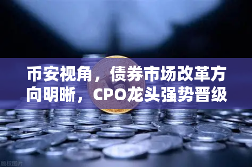 币安视角，债券市场改革方向明晰，CPO龙头强势晋级！A股首次5只千元股同框