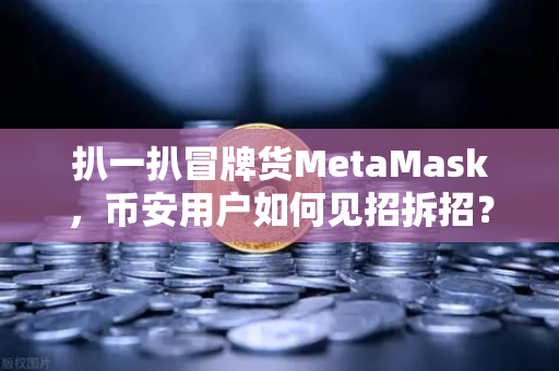 扒一扒冒牌货MetaMask,币安用户如何见招拆招?-第1张图片-币安Binance 扒一扒冒牌货MetaMask,币安用户如何见招拆招?-第1张图片-币安Binance