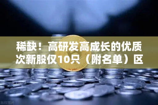 稀缺!高研发高成长的优质次新股仅10只(附名单)区块链技术服务商藏机遇-第1张图片-币安Binance 稀缺!高研发高成长的优质次新股仅10只(附名单)区块链技术服务商藏机遇-第1张图片-币安Binance