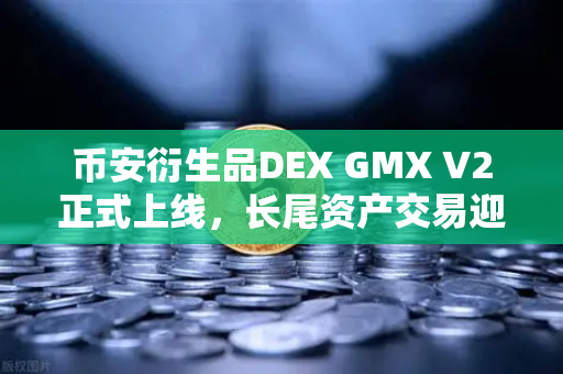 币安衍生品DEX GMX V2正式上线，长尾资产交易迎来新一轮爆发