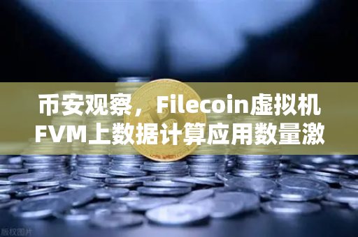币安观察，Filecoin虚拟机FVM上数据计算应用数量激增，Web3存储迎来算力革命
