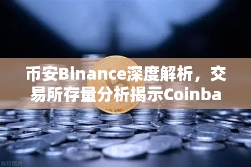 币安Binance深度解析，交易所存量分析揭示Coinbase机构托管量逆势增长，长线信心犹在-第1张图片-币安Binance
