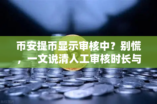 币安提币显示审核中？别慌，一文说清人工审核时长与应对技巧