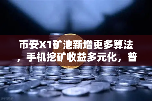 币安X1矿池新增更多算法，手机挖矿收益多元化，普通人也能轻松参与！