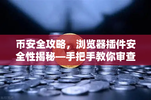 币安全攻略，浏览器插件安全性揭秘—手把手教你审查Chrome扩展程序权限