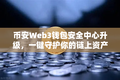 币安Web3钱包安全中心升级，一键守护你的链上资产