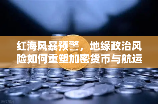 红海风暴预警，地缘政治风险如何重塑加密货币与航运格局