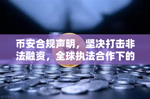币安合规声明，坚决打击非法融资，全球执法合作下的加密生态新标杆