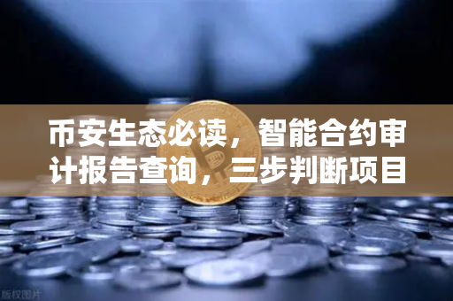 币安生态必读，智能合约审计报告查询，三步判断项目代码是否安全