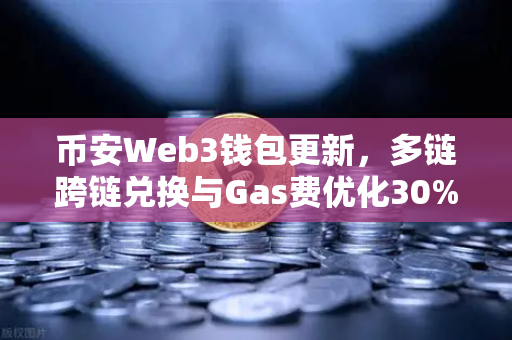 币安Web3钱包更新，多链跨链兑换与Gas费优化30%这些变化你必须知道-第1张图片-币安Binance