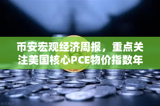 币安宏观经济周报，重点关注美国核心PCE物价指数年率，市场风向要变？