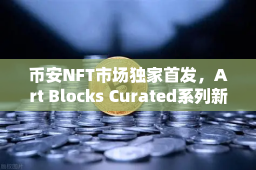 币安NFT市场独家首发，Art Blocks Curated系列新艺术家作品震撼登场