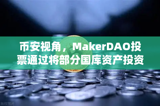 币安视角，MakerDAO投票通过将部分国库资产投资于现实世界资产（RWA）DeFi与传统金融的破壁时刻