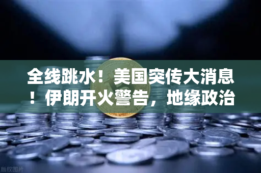 全线跳水！美国突传大消息！伊朗开火警告，地缘政治风暴下，你的资产还安全吗？