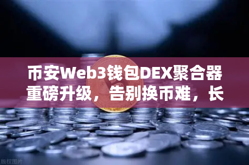 币安Web3钱包DEX聚合器重磅升级，告别换币难，长尾代币一键兑换时代来了！