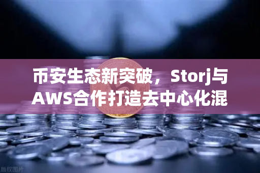币安生态新突破，Storj与AWS合作打造去中心化混合云存储，重塑数据主权格局