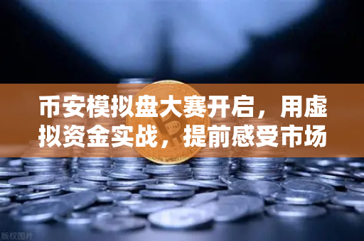 币安模拟盘大赛开启，用虚拟资金实战，提前感受市场心跳