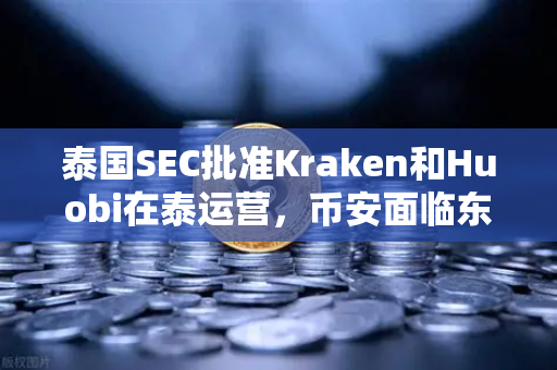 泰国SEC批准Kraken和Huobi在泰运营，币安面临东南亚市场新变局