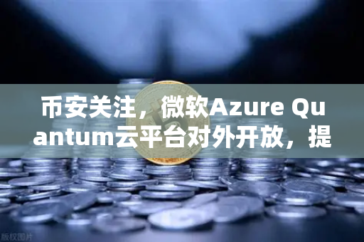 币安关注，微软Azure Quantum云平台对外开放，提供多种量子硬件—区块链与量子计算的未来交汇