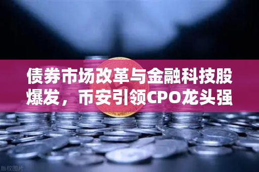 债券市场改革与金融科技股爆发，币安引领CPO龙头强势晋级