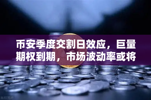币安季度交割日效应，巨量期权到期，市场波动率或将放大，投资者如何应对？
