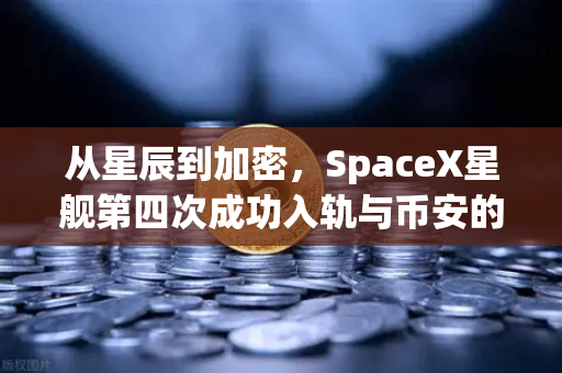 从星辰到加密，SpaceX星舰第四次成功入轨与币安的技术革命