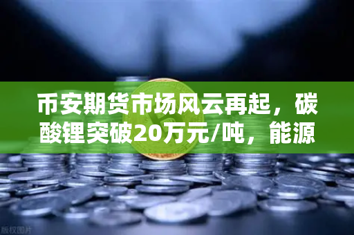 币安期货市场风云再起,碳酸锂突破20万元/吨,能源代币走势深度解析-第1张图片-币安Binance 币安期货市场风云再起,碳酸锂突破20万元/吨,能源代币走势深度解析-第1张图片-币安Binance