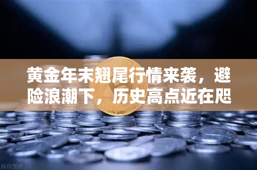 黄金年末翘尾行情来袭，避险浪潮下，历史高点近在咫尺