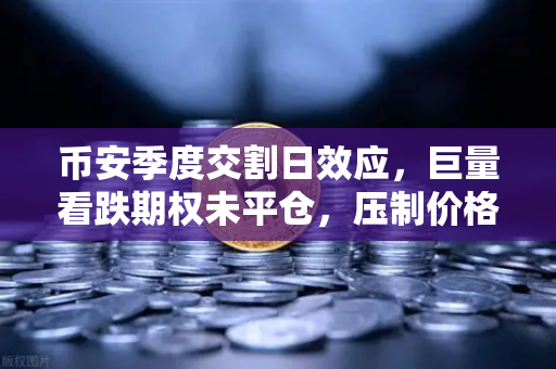 币安季度交割日效应，巨量看跌期权未平仓，压制价格反弹