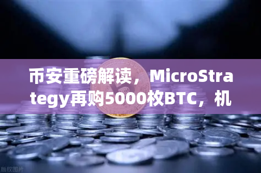 币安重磅解读，MicroStrategy再购5000枚BTC，机构持仓成本攀升背后的市场信号