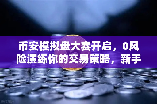 币安模拟盘大赛开启，0风险演练你的交易策略，新手老手都能玩