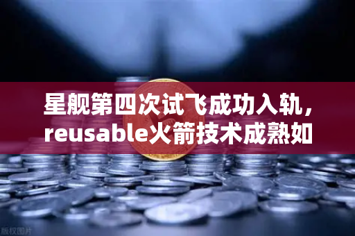 星舰第四次试飞成功入轨，reusable火箭技术成熟如何重塑航天经济格局？币安Binance视角下的太空投资新纪元-第1张图片-币安Binance