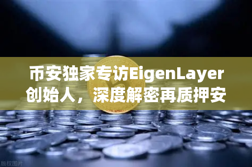 币安独家专访EigenLayer创始人，深度解密再质押安全模型，定义以太坊未来十年