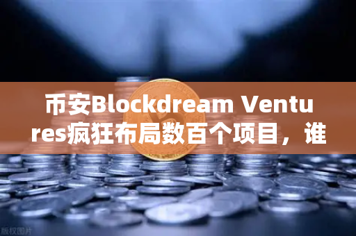 币安Blockdream Ventures疯狂布局数百个项目，谁会是下一个百倍币？