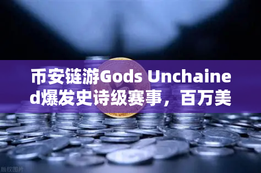 币安链游Gods Unchained爆发史诗级赛事，百万美元奖金池引爆链游赛道新纪元