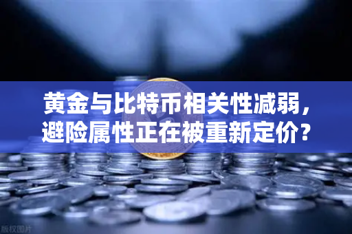 黄金与比特币相关性减弱，避险属性正在被重新定价？